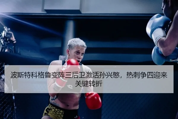 波斯特科格鲁变阵三后卫激活孙兴慜，热刺争四迎来关键转折